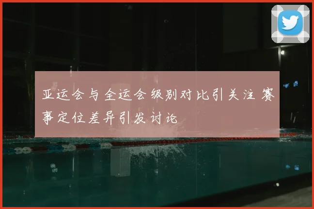 亚运会与全运会级别对比引关注 赛事定位差异引发讨论