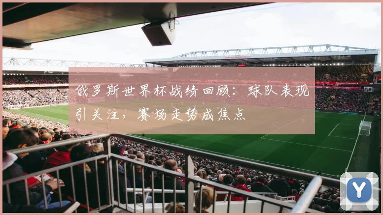 俄罗斯世界杯战绩回顾:球队表现引关注,赛场走势成焦点