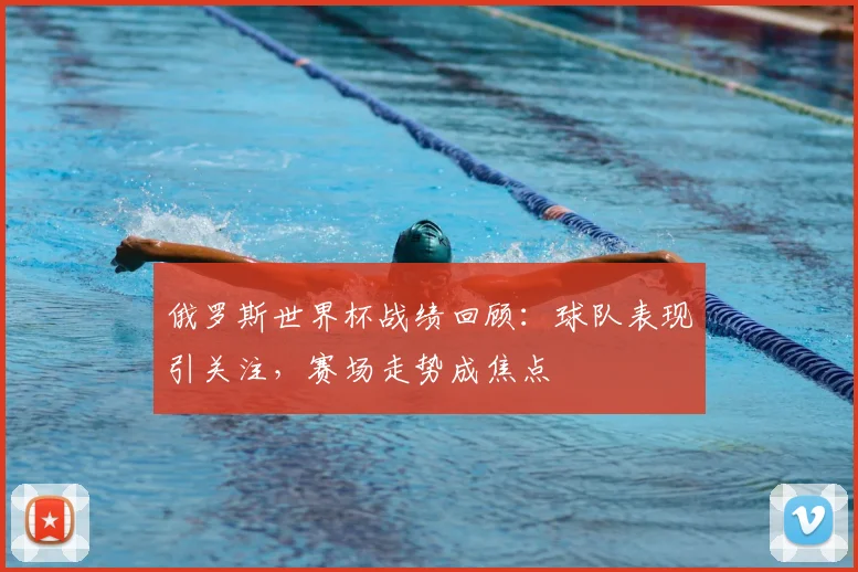 俄罗斯世界杯战绩回顾:球队表现引关注,赛场走势成焦点