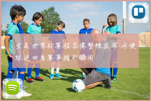 女足世界杯赛程录像整理发布 方便球迷回看赛事精彩瞬间