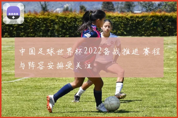 中国足球世界杯2022备战推进 赛程与阵容安排受关注