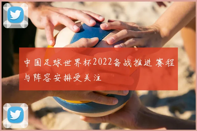 中国足球世界杯2022备战推进 赛程与阵容安排受关注
