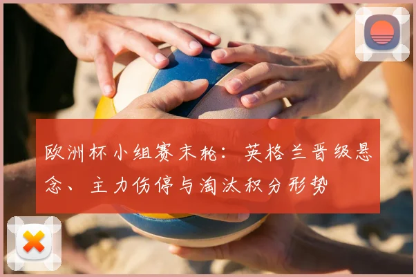 欧洲杯小组赛末轮：英格兰晋级悬念、主力伤停与淘汰积分形势