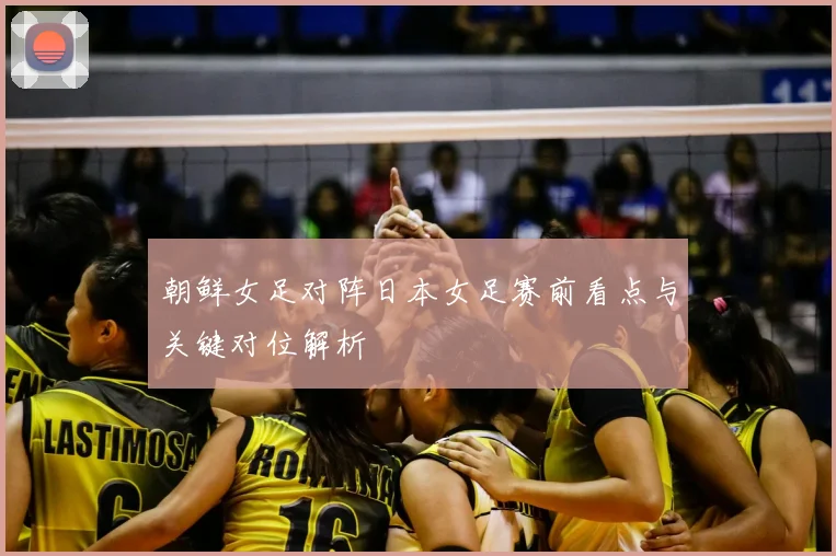 朝鲜女足对阵日本女足赛前看点与关键对位解析
