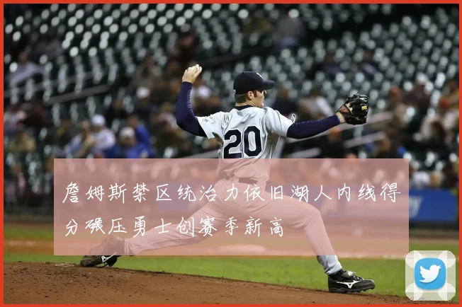 詹姆斯禁区统治力依旧湖人内线得分碾压勇士创赛季新高