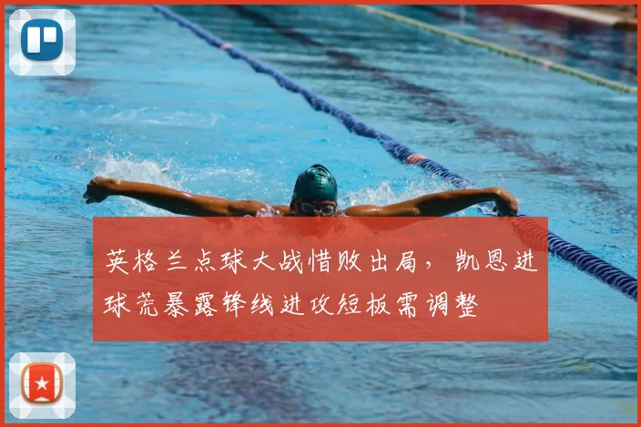 英格兰点球大战惜败出局，凯恩进球荒暴露锋线进攻短板需调整