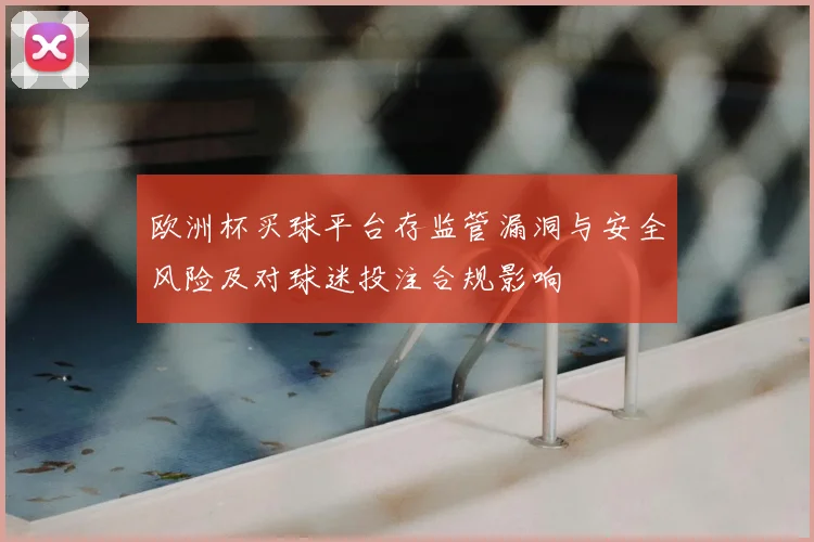 欧洲杯买球平台存监管漏洞与安全风险及对球迷投注合规影响