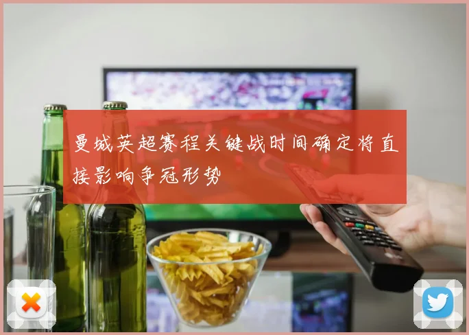 曼城英超赛程关键战时间确定将直接影响争冠形势