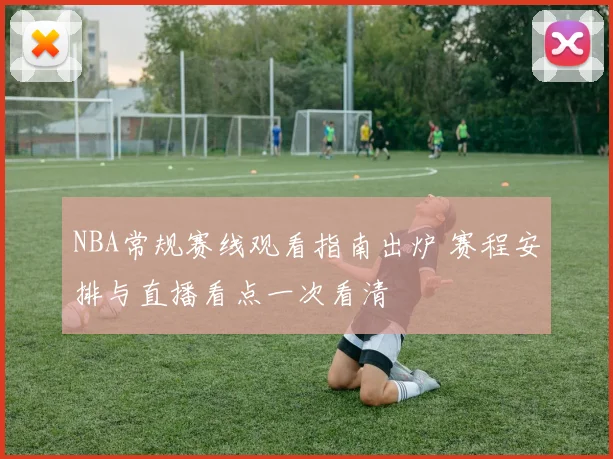 NBA常规赛线观看指南出炉 赛程安排与直播看点一次看清