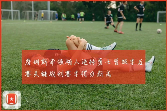 詹姆斯率领湖人逆转勇士晋级季后赛关键战创赛季得分新高