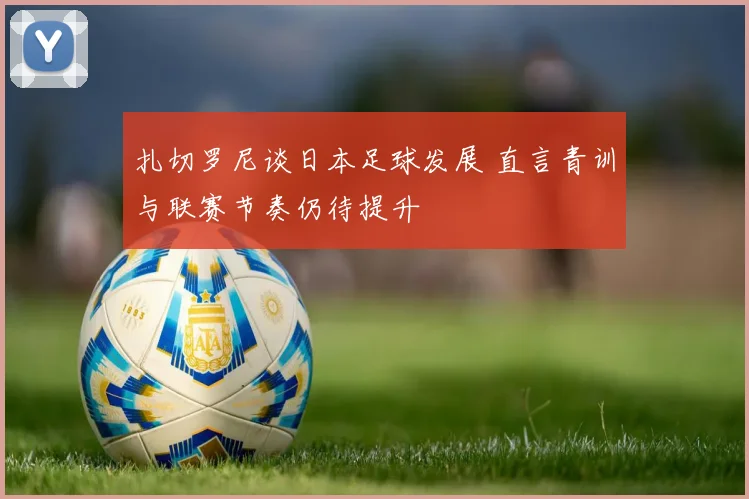 扎切罗尼谈日本足球发展 直言青训与联赛节奏仍待提升