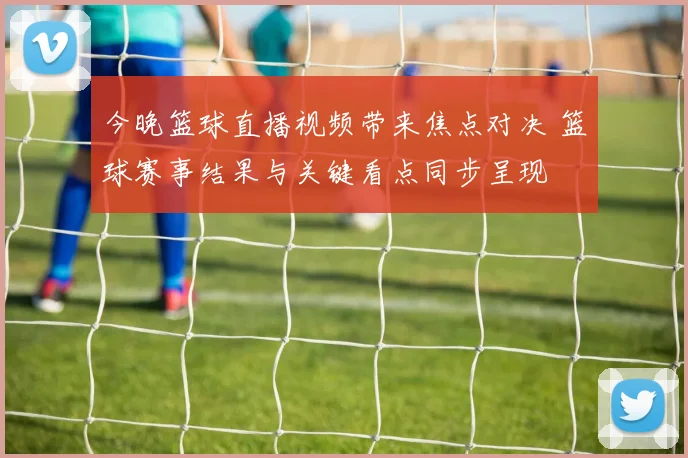 今晚篮球直播视频带来焦点对决 篮球赛事结果与关键看点同步呈现
