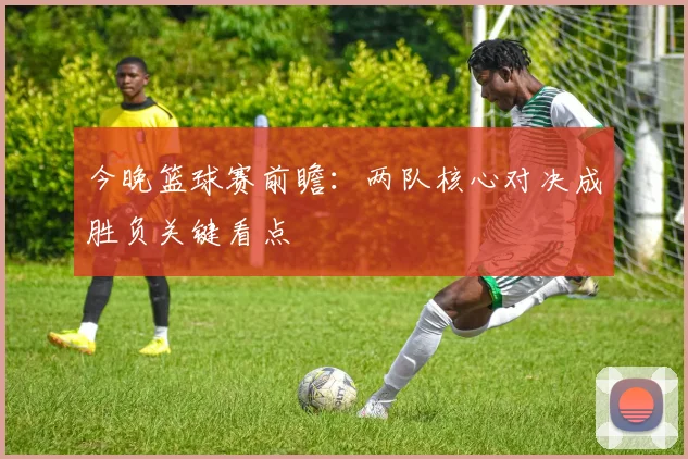 今晚篮球赛前瞻:两队核心对决成胜负关键看点