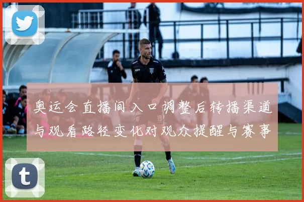 奥运会直播间入口调整后转播渠道与观看路径变化对观众提醒与赛事看点