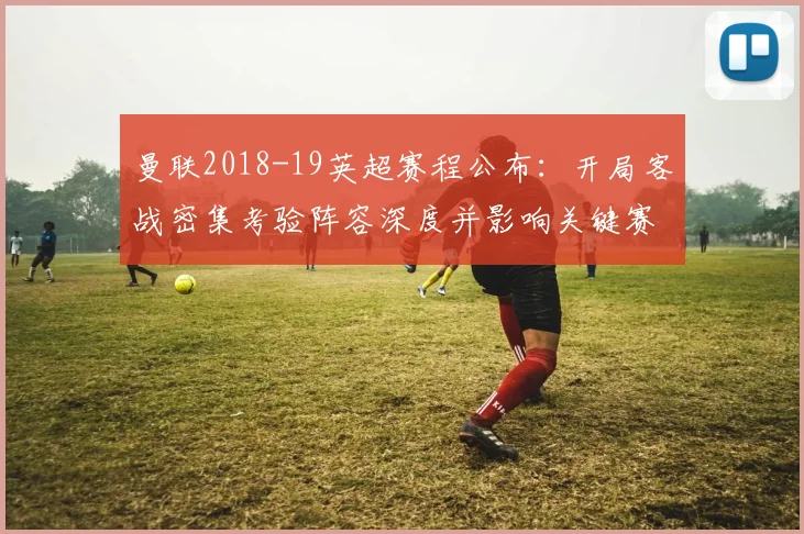 曼联2018-19英超赛程公布：开局客战密集考验阵容深度并影响关键赛段备战