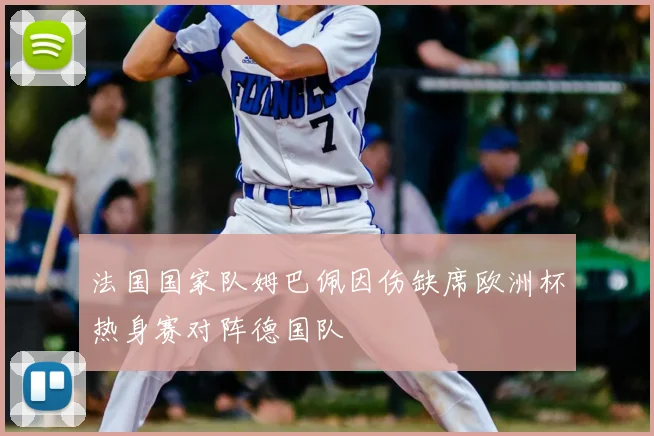法国国家队姆巴佩因伤缺席欧洲杯热身赛对阵德国队