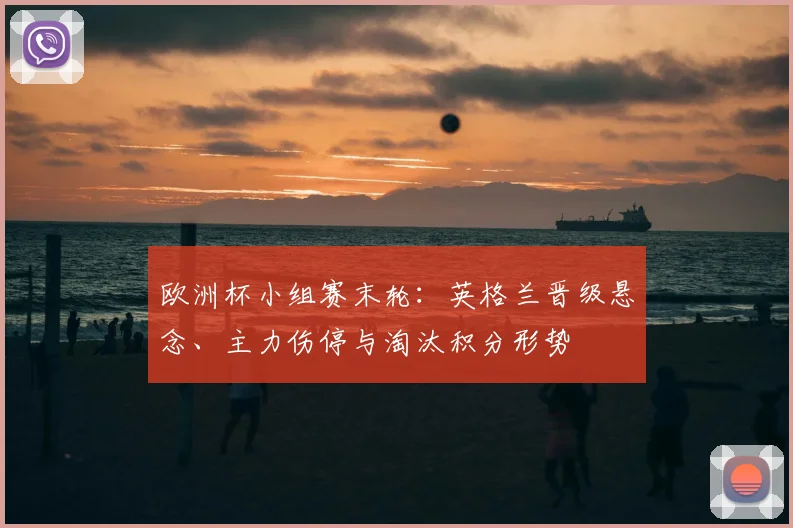 欧洲杯小组赛末轮：英格兰晋级悬念、主力伤停与淘汰积分形势