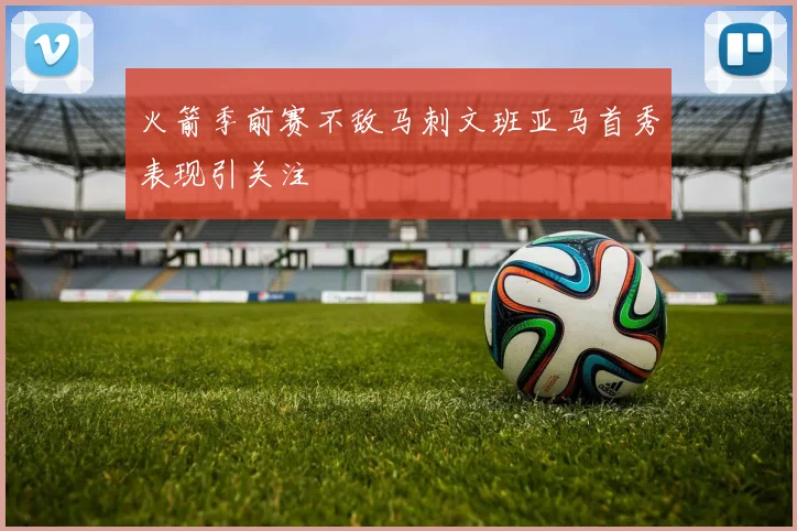 火箭季前赛不敌马刺文班亚马首秀表现引关注