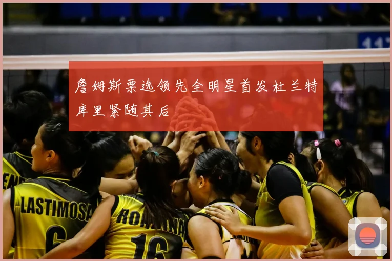 詹姆斯票选领先全明星首发杜兰特库里紧随其后