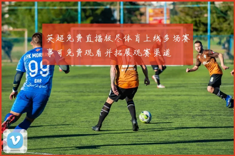 英超免费直播极尽体育上线多场赛事可免费观看并拓展观赛渠道