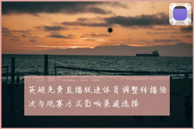 英超免费直播极速体育调整转播场次与观赛方式影响渠道选择