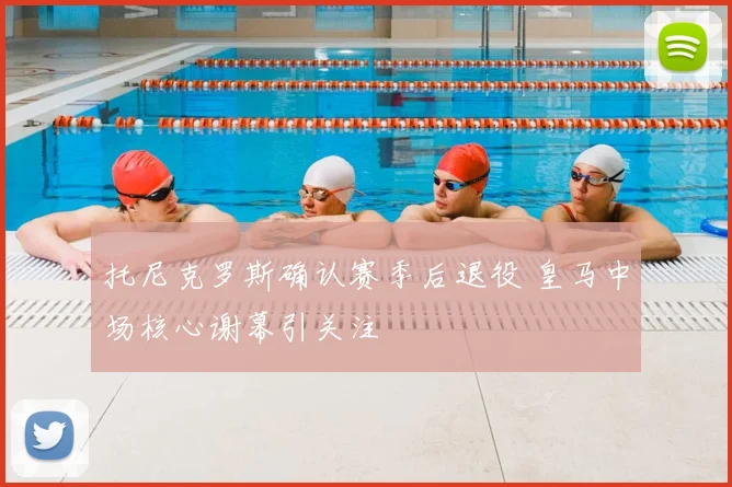 托尼克罗斯确认赛季后退役 皇马中场核心谢幕引关注