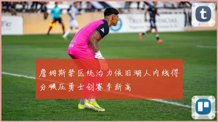 詹姆斯禁区统治力依旧湖人内线得分碾压勇士创赛季新高