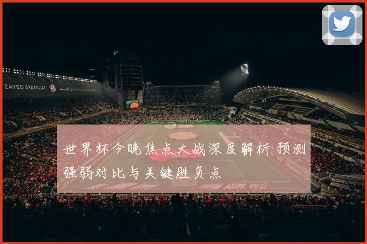世界杯今晚焦点大战深度解析 预测强弱对比与关键胜负点