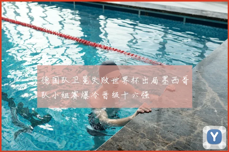 德国队卫冕失败世界杯出局墨西哥队小组赛爆冷晋级十六强