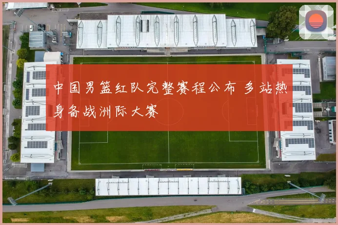 中国男篮红队完整赛程公布 多站热身备战洲际大赛