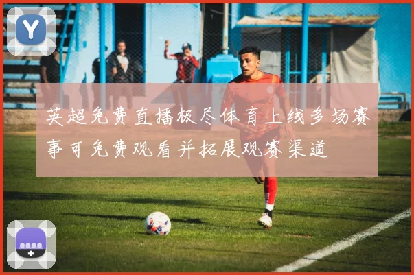 英超免费直播极尽体育上线多场赛事可免费观看并拓展观赛渠道