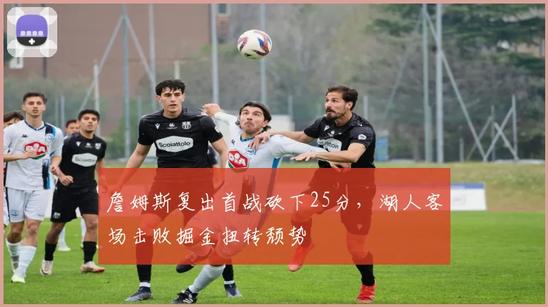 詹姆斯复出首战砍下25分,湖人客场击败掘金扭转颓势