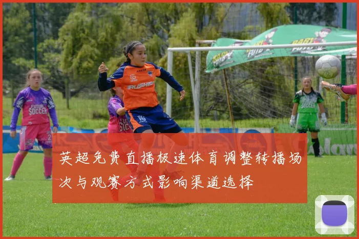 英超免费直播极速体育调整转播场次与观赛方式影响渠道选择