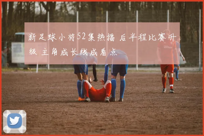 新足球小将52集热播 后半程比赛升级 主角成长线成看点