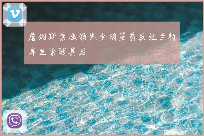 詹姆斯票选领先全明星首发杜兰特库里紧随其后