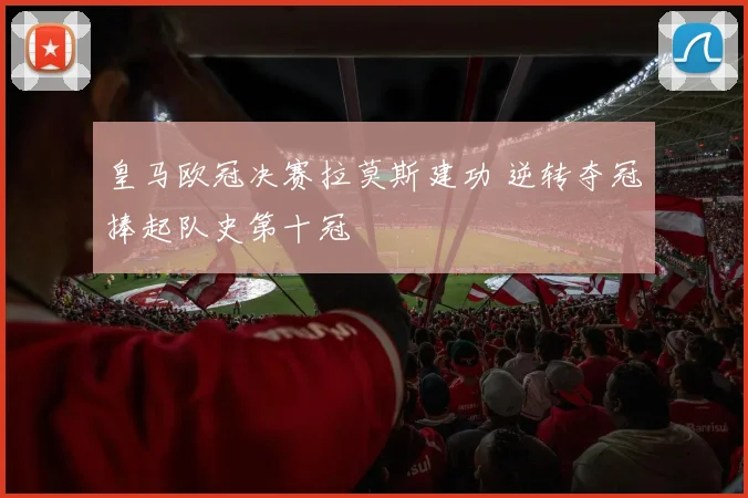 皇马欧冠决赛拉莫斯建功 逆转夺冠捧起队史第十冠