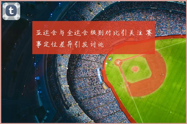 亚运会与全运会级别对比引关注 赛事定位差异引发讨论