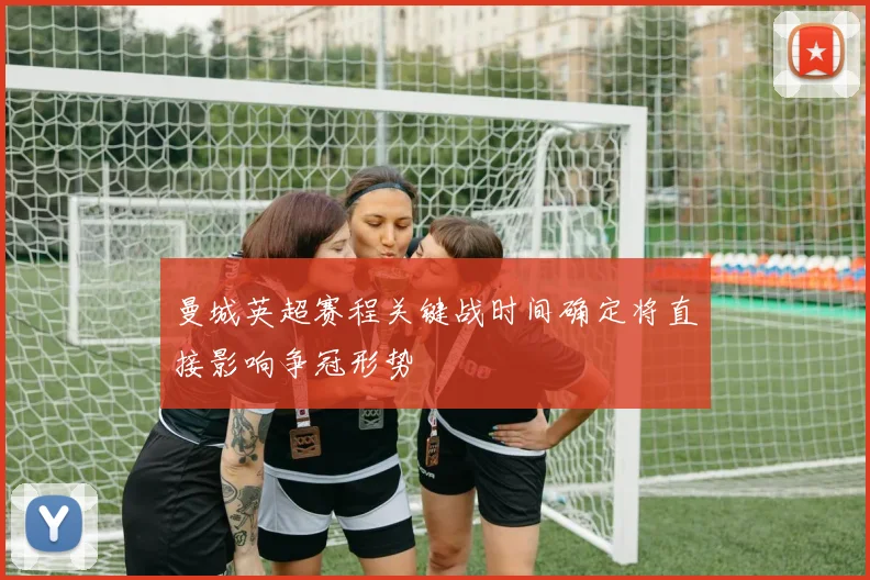 曼城英超赛程关键战时间确定将直接影响争冠形势