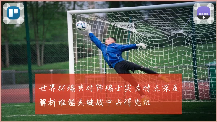 世界杯瑞典对阵瑞士实力特点深度解析谁能关键战中占得先机