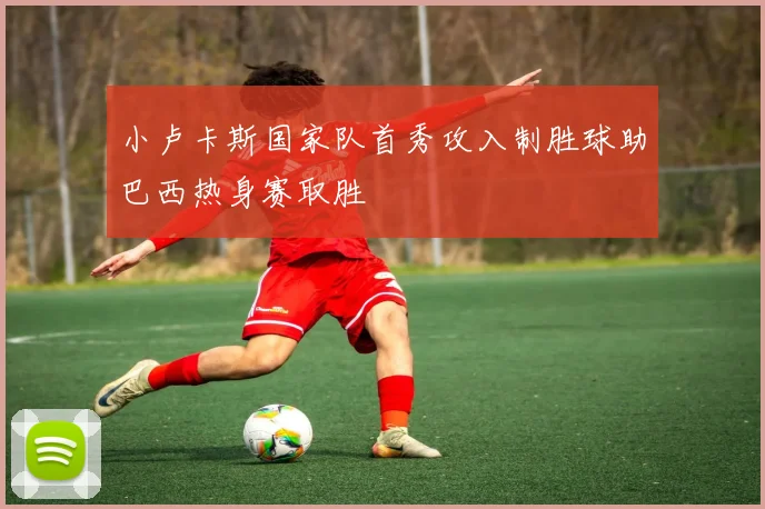 小卢卡斯国家队首秀攻入制胜球助巴西热身赛取胜