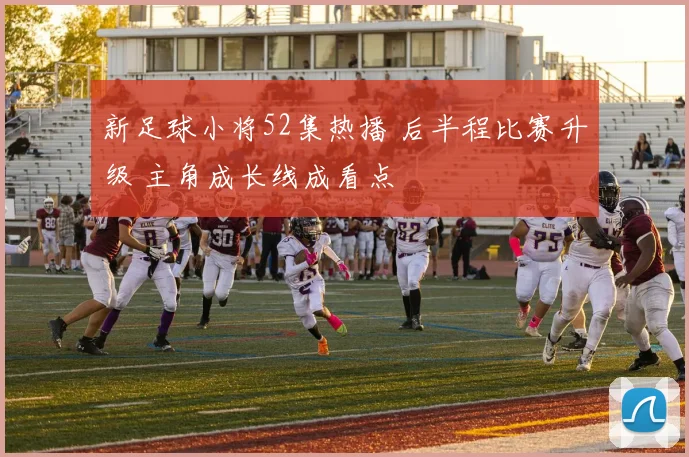新足球小将52集热播 后半程比赛升级 主角成长线成看点