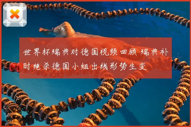 世界杯瑞典对德国视频回顾 瑞典补时绝杀德国小组出线形势生变