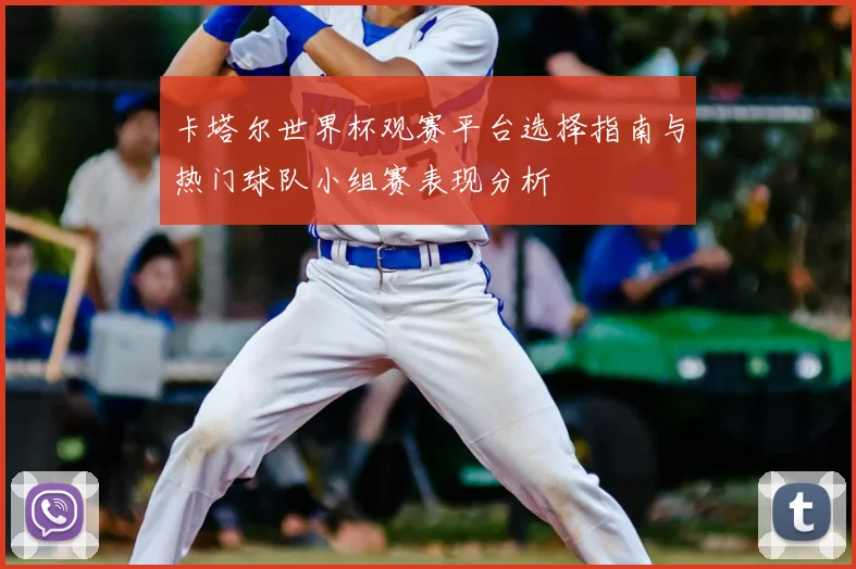卡塔尔世界杯观赛平台选择指南与热门球队小组赛表现分析