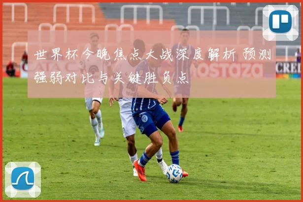 世界杯今晚焦点大战深度解析 预测强弱对比与关键胜负点
