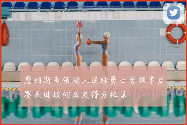 詹姆斯率领湖人逆转勇士晋级季后赛关键战创历史得分纪录