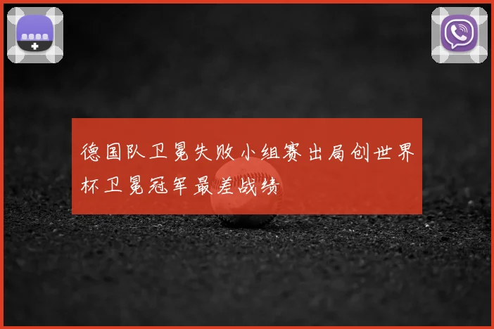 德国队卫冕失败小组赛出局创世界杯卫冕冠军最差战绩