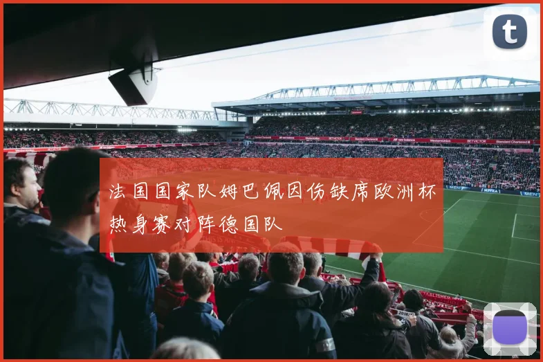 法国国家队姆巴佩因伤缺席欧洲杯热身赛对阵德国队