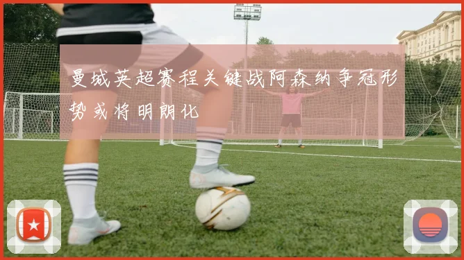 曼城英超赛程关键战阿森纳争冠形势或将明朗化