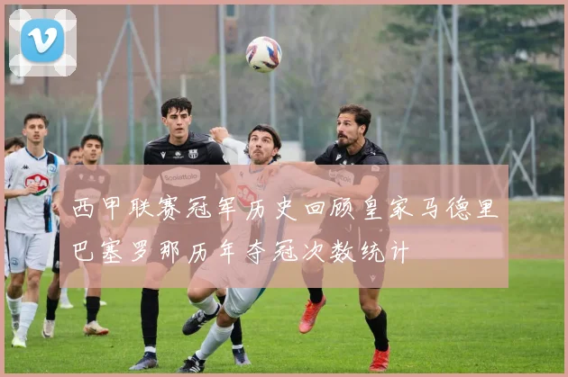 西甲联赛冠军历史回顾皇家马德里巴塞罗那历年夺冠次数统计