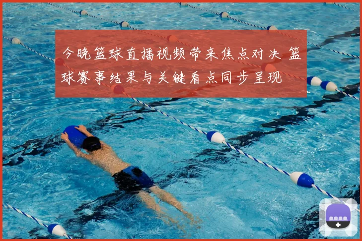 今晚篮球直播视频带来焦点对决 篮球赛事结果与关键看点同步呈现